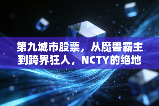 第九城市股票，从魔兽霸主到跨界狂人，NCTY的绝地反击还是最后的疯狂？