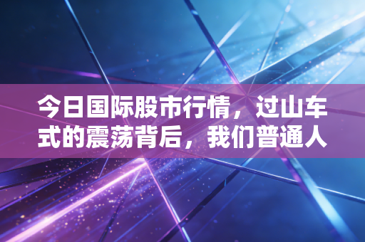 今日国际股市行情，过山车式的震荡背后，我们普通人的钱袋子该何去何从？