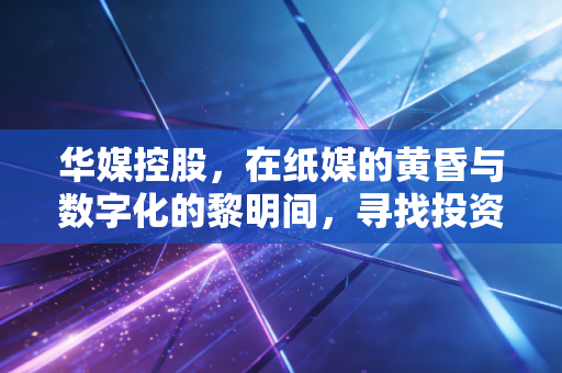 华媒控股,在纸媒的黄昏与数字化的黎明间,寻找投资的压舱石