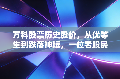万科股票历史股价,从优等生到跌落神坛,一位老股民的深情回眸与残酷现实