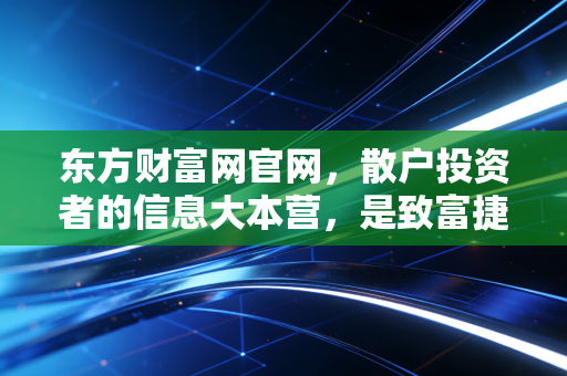 东方财富网官网，散户投资者的信息大本营，是致富捷径还是焦虑放大器？