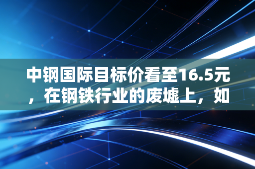 中钢国际目标价看至16.5元，在钢铁行业的废墟上，如何种出绿色的玫瑰？