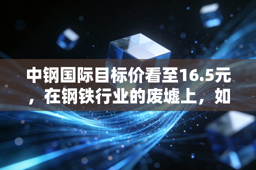中钢国际目标价看至16.5元，在钢铁行业的废墟上，如何种出绿色的玫瑰？