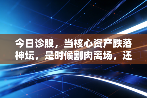 今日诊股，当核心资产跌落神坛，是时候割肉离场，还是潜伏等待黎明？