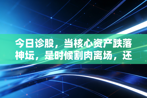 今日诊股，当核心资产跌落神坛，是时候割肉离场，还是潜伏等待黎明？