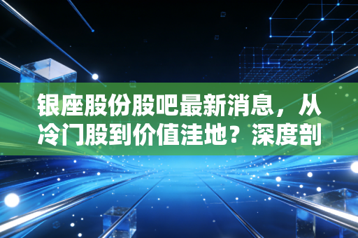 银座股份股吧最新消息,从冷门股到价值洼地?深度剖析鲁商旗下的零售巨轮