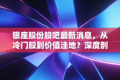 银座股份股吧最新消息,从冷门股到价值洼地?深度剖析鲁商旗下的零售巨轮