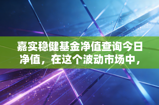 嘉实稳健基金净值查询今日净值，在这个波动市场中，我们该如何安放稳健二字？