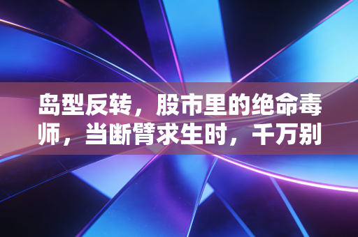 岛型反转，股市里的绝命毒师，当断臂求生时，千万别犹豫