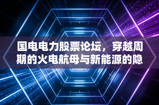 国电电力股票论坛，穿越周期的火电航母与新能源的隐秘红利，这只股还能带我们躺赢吗？