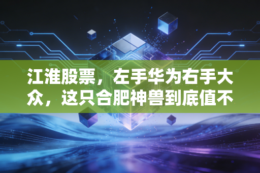江淮股票，左手华为右手大众，这只合肥神兽到底值不值得重仓？