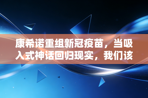 康希诺重组新冠疫苗,当吸入式神话回归现实,我们该如何审视康希诺的下半场?