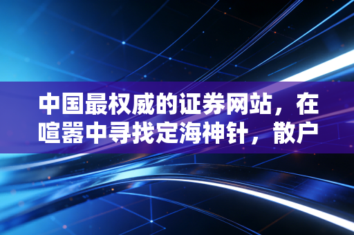 中国最权威的证券网站，在喧嚣中寻找定海神针，散户如何读懂官方声音