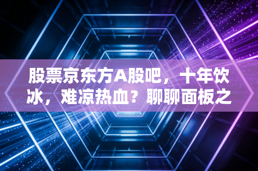 股票京东方A股吧,十年饮冰,难凉热血?聊聊面板之王的爱恨情仇与未来
