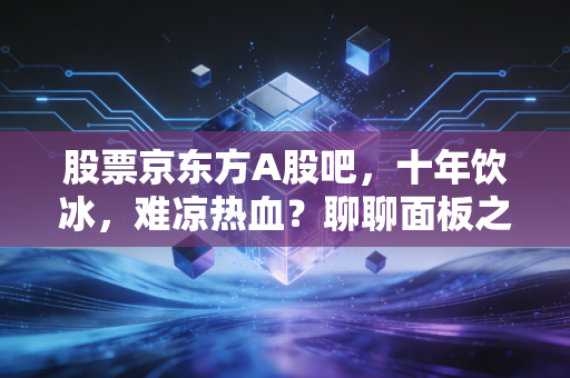 股票京东方A股吧,十年饮冰,难凉热血?聊聊面板之王的爱恨情仇与未来