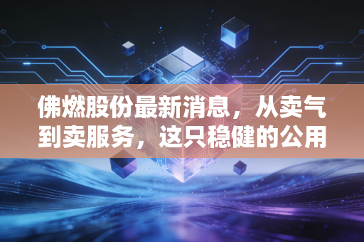 佛燃股份最新消息,从卖气到卖服务,这只稳健的公用事业股还能带给我们什么惊喜?