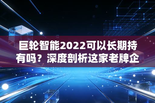 巨轮智能2022可以长期持有吗？深度剖析这家老牌企业的转型阵痛与未来博弈