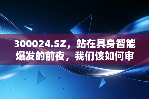 300024.SZ，站在具身智能爆发的前夜，我们该如何审视机器人赛道的真正价值？