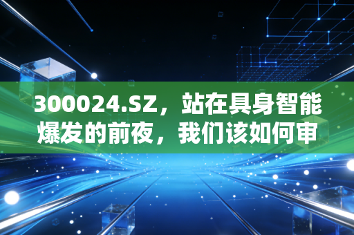 300024.SZ，站在具身智能爆发的前夜，我们该如何审视机器人赛道的真正价值？