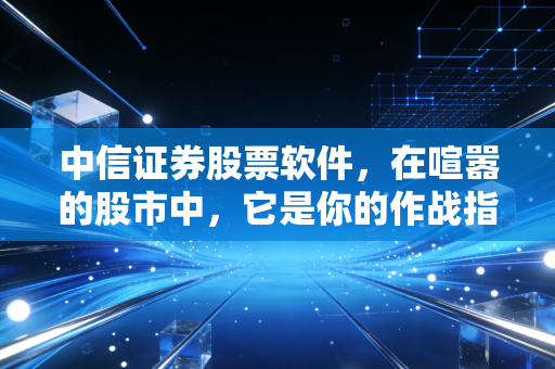 中信证券股票软件，在喧嚣的股市中，它是你的作战指挥部还是单纯的下单机器？