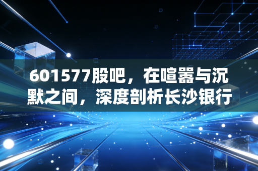 601577股吧，在喧嚣与沉默之间，深度剖析长沙银行的慢与稳