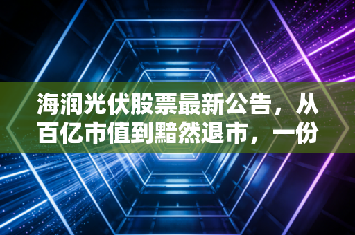 海润光伏股票最新公告，从百亿市值到黯然退市，一份迟来的清算书与散户的血泪启示