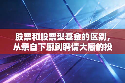 股票和股票型基金的区别，从亲自下厨到聘请大厨的投资智慧