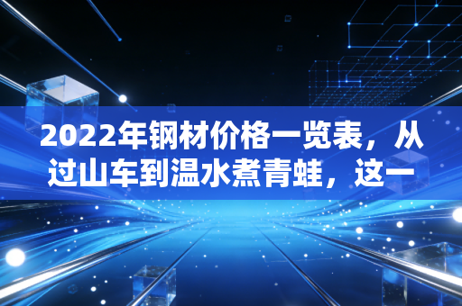 2022年钢材价格一览表，从过山车到温水煮青蛙，这一年我们看懂了什么？