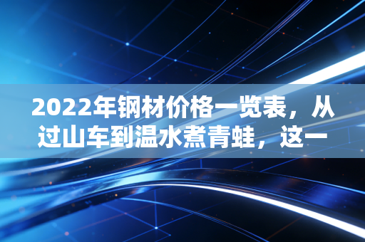 2022年钢材价格一览表，从过山车到温水煮青蛙，这一年我们看懂了什么？