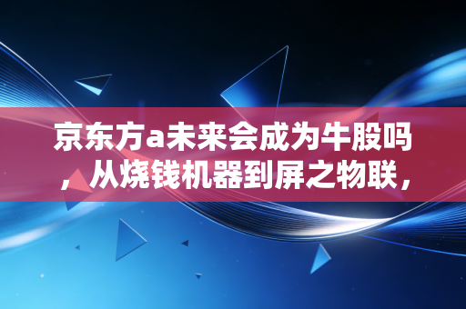 京东方a未来会成为牛股吗,从烧钱机器到屏之物联,这只面板巨头的翻身仗有多硬?