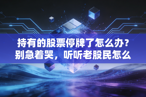 持有的股票停牌了怎么办?别急着哭,听听老股民怎么说——从焦虑到从容的自救指南