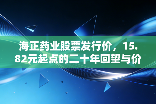 海正药业股票发行价，15.82元起点的二十年回望与价值重估
