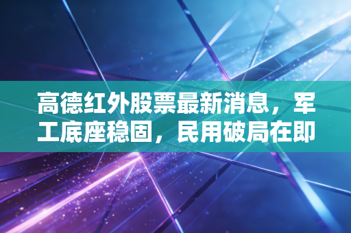 高德红外股票最新消息，军工底座稳固，民用破局在即，这只隐形冠军还能上车吗？