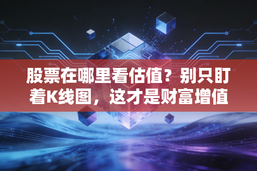 股票在哪里看估值？别只盯着K线图，这才是财富增值的真正密码