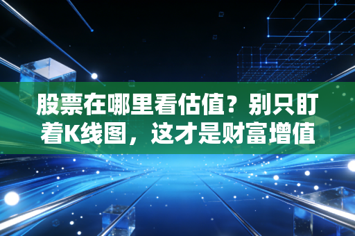 股票在哪里看估值？别只盯着K线图，这才是财富增值的真正密码