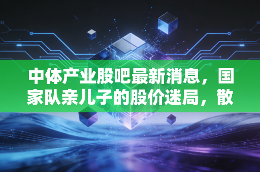 中体产业股吧最新消息，国家队亲儿子的股价迷局，散户的坚守与博弈