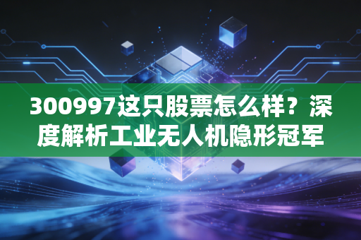 300997这只股票怎么样？深度解析工业无人机隐形冠军纵横股份的投资逻辑