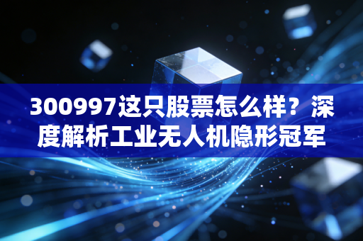 300997这只股票怎么样？深度解析工业无人机隐形冠军纵横股份的投资逻辑