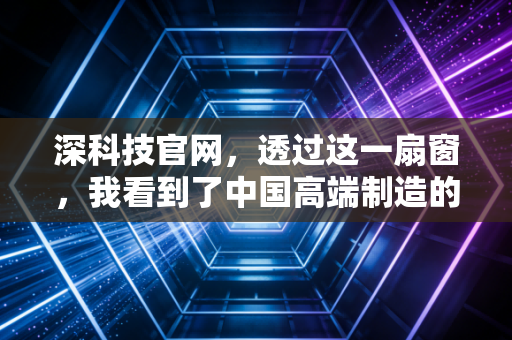 深科技官网，透过这一扇窗，我看到了中国高端制造的静水流深