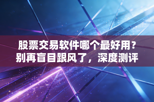 股票交易软件哪个最好用？别再盲目跟风了，深度测评后我有话要说