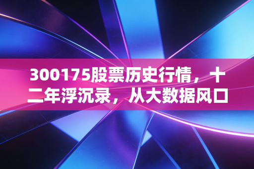 300175股票历史行情,十二年浮沉录,从大数据风口到价值回归的冷思考