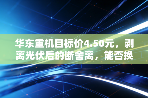 华东重机目标价4.50元,剥离光伏后的断舍离,能否换来涅槃重生?
