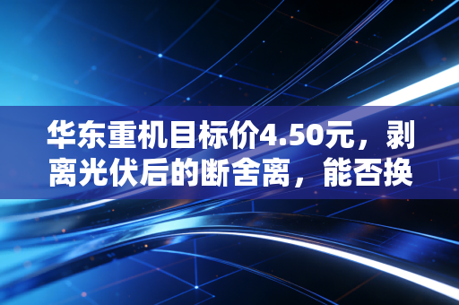 华东重机目标价4.50元,剥离光伏后的断舍离,能否换来涅槃重生?
