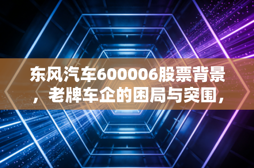 东风汽车600006股票背景,老牌车企的困局与突围,我们该如何看待这只共和国长子的资本沉浮?