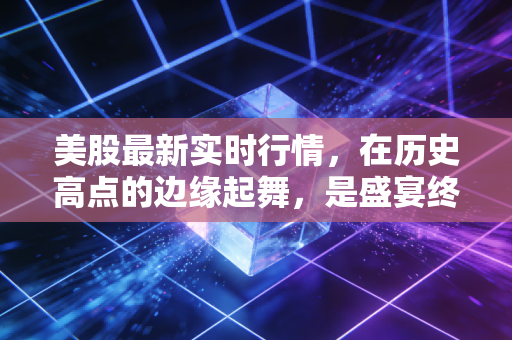 美股最新实时行情，在历史高点的边缘起舞，是盛宴终局还是新纪元的开始？