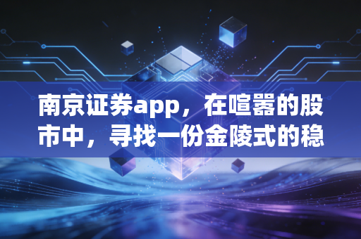 南京证券app，在喧嚣的股市中，寻找一份金陵式的稳健与从容