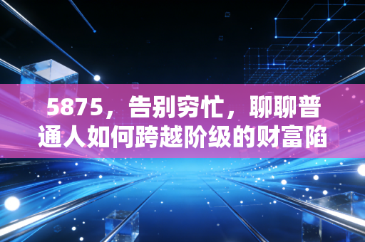 5875，告别穷忙，聊聊普通人如何跨越阶级的财富陷阱