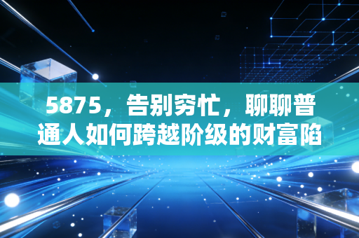 5875，告别穷忙，聊聊普通人如何跨越阶级的财富陷阱