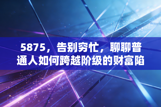 5875，告别穷忙，聊聊普通人如何跨越阶级的财富陷阱