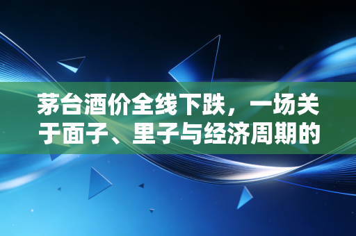 茅台酒价全线下跌，一场关于面子、里子与经济周期的深度博弈